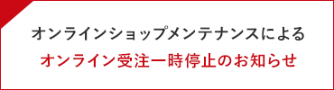 オンラインショップメンテナンスによるオンライン受注一時停止のお知らせ